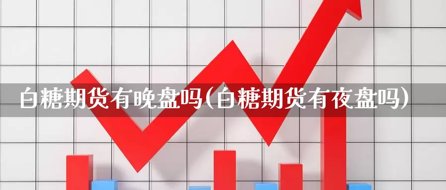 白糖期货有晚盘吗(白糖期货有夜盘吗)_https://www.chuangyunda.com_期货理财_第1张