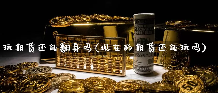 玩期货还能翻身吗(现在的期货还能玩吗)_https://www.chuangyunda.com_期货入门_第1张