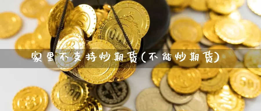 家里不支持炒期货(不能炒期货)_https://www.chuangyunda.com_纳指期货_第1张