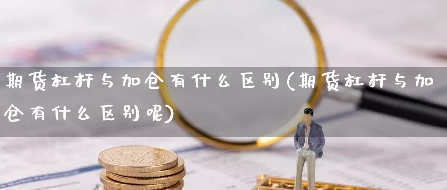 期货杠杆与加仓有什么区别(期货杠杆与加仓有什么区别呢)_https://www.chuangyunda.com_黄金期货_第1张