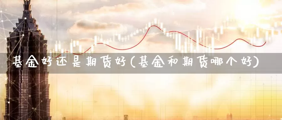 基金好还是期货好(基金和期货哪个好)_https://www.chuangyunda.com_期货技术_第1张