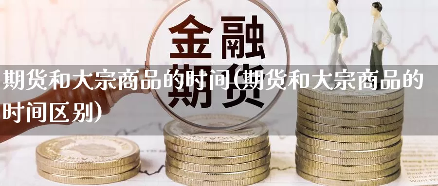 期货和大宗商品的时间(期货和大宗商品的时间区别)_https://www.chuangyunda.com_期货入门_第1张