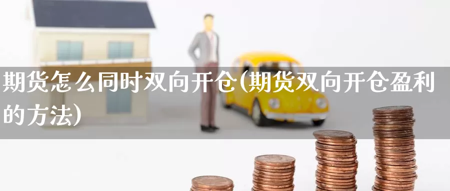 期货怎么同时双向开仓(期货双向开仓盈利的方法)_https://www.chuangyunda.com_期货技术_第1张