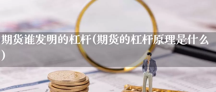 期货谁发明的杠杆(期货的杠杆原理是什么)_https://www.chuangyunda.com_期货理财_第1张