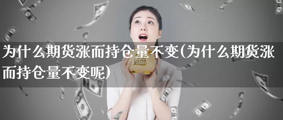 为什么期货涨而持仓量不变(为什么期货涨而持仓量不变呢)_https://www.chuangyunda.com_期货入门_第1张