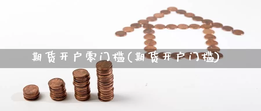 期货开户零门槛(期货开户门槛)_https://www.chuangyunda.com_期货入门_第1张