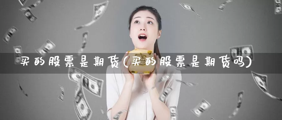 买的股票是期货(买的股票是期货吗)_https://www.chuangyunda.com_期货入门_第1张