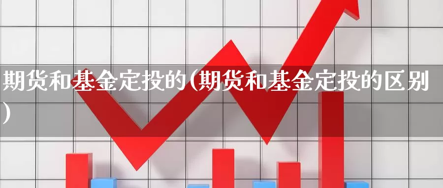 期货和基金定投的(期货和基金定投的区别)_https://www.chuangyunda.com_原油期货_第1张