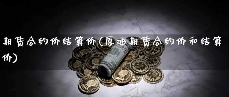 期货合约价结算价(原油期货合约价和结算价)_https://www.chuangyunda.com_期货技术_第1张