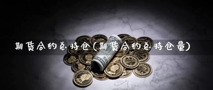 期货合约总持仓(期货合约总持仓量)_https://www.chuangyunda.com_期货技术_第1张