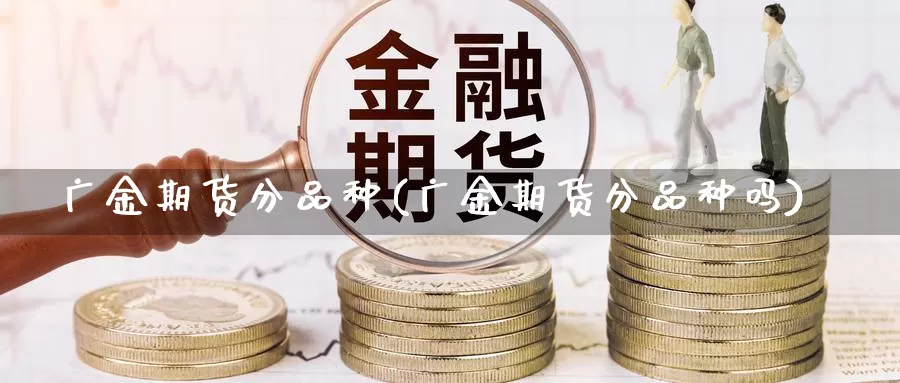 广金期货分品种(广金期货分品种吗)_https://www.chuangyunda.com_纳指期货_第1张