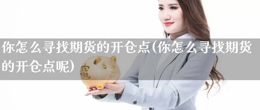 你怎么寻找期货的开仓点(你怎么寻找期货的开仓点呢)_https://www.chuangyunda.com_黄金期货_第1张