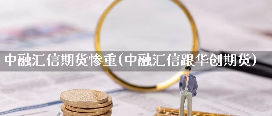 中融汇信期货惨重(中融汇信跟华创期货)_https://www.chuangyunda.com_期货入门_第1张