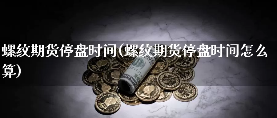 螺纹期货停盘时间(螺纹期货停盘时间怎么算)_https://www.chuangyunda.com_期货理财_第1张