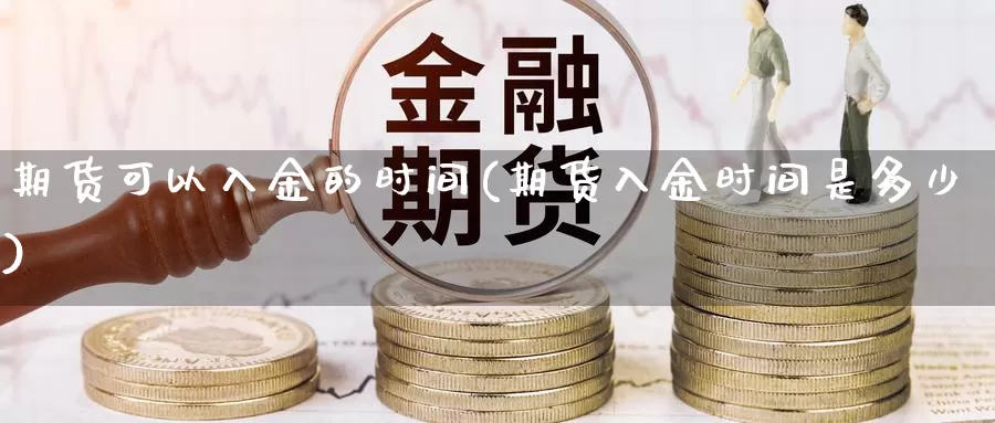 期货可以入金的时间(期货入金时间是多少)_https://www.chuangyunda.com_纳指期货_第1张