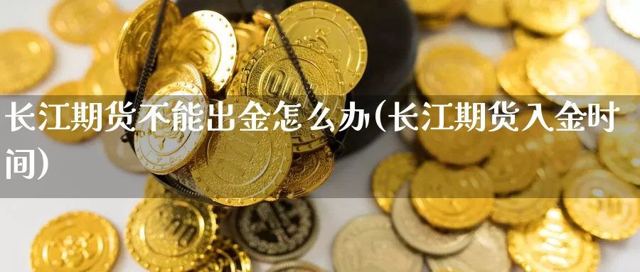 长江期货不能出金怎么办(长江期货入金时间)_https://www.chuangyunda.com_纳指期货_第1张