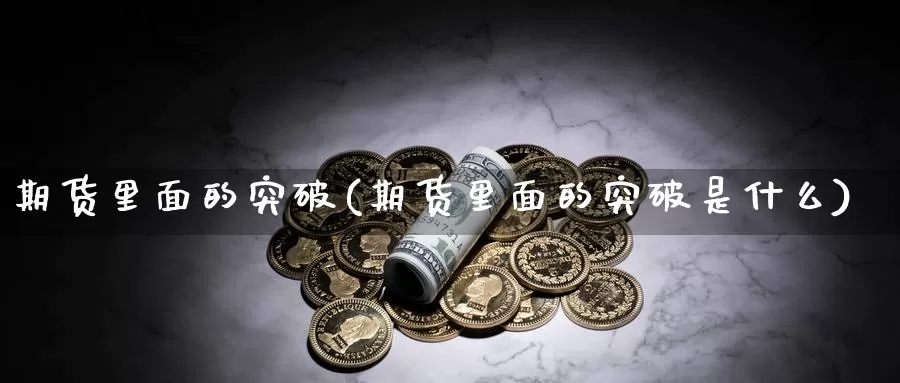 期货里面的突破(期货里面的突破是什么)_https://www.chuangyunda.com_原油期货_第1张