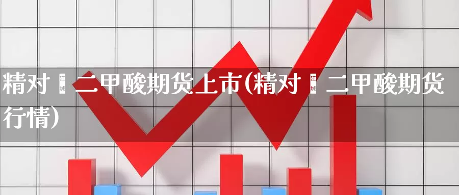 精对苯二甲酸期货上市(精对苯二甲酸期货行情)_https://www.chuangyunda.com_期货入门_第1张