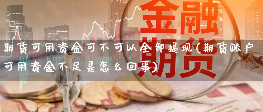 期货可用资金可不可以全部提现(期货账户可用资金不足是怎么回事)_https://www.chuangyunda.com_原油期货_第1张