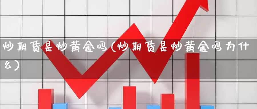 炒期货是炒黄金吗(炒期货是炒黄金吗为什么)_https://www.chuangyunda.com_期货理财_第1张