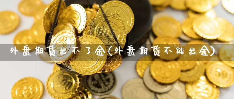 外盘期货出不了金(外盘期货不能出金)_https://www.chuangyunda.com_期货入门_第1张