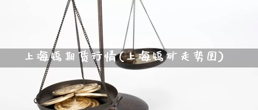 上海钨期货行情(上海钨矿走势图)_https://www.chuangyunda.com_期货入门_第1张