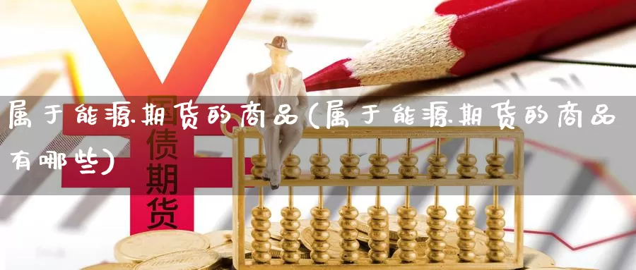 属于能源期货的商品(属于能源期货的商品有哪些)_https://www.chuangyunda.com_期货入门_第1张