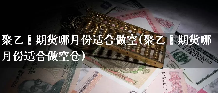 聚乙烯期货哪月份适合做空(聚乙烯期货哪月份适合做空仓)_https://www.chuangyunda.com_黄金期货_第1张