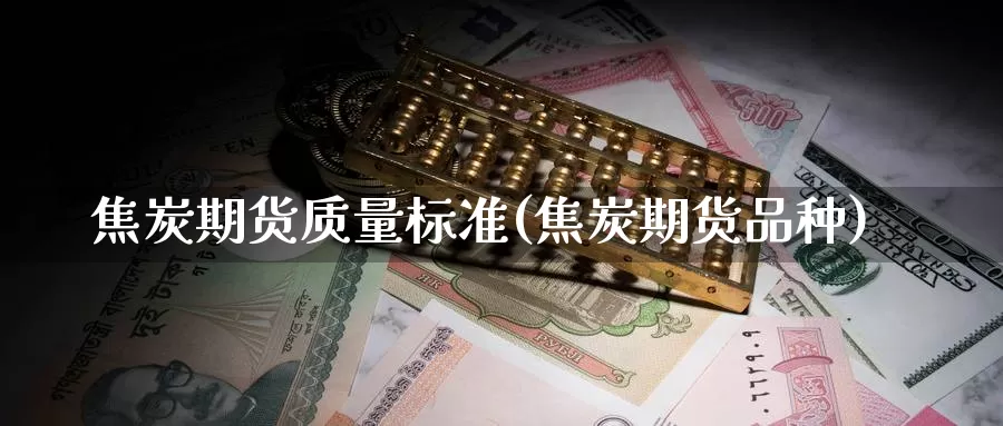 焦炭期货质量标准(焦炭期货品种)_https://www.chuangyunda.com_原油期货_第1张