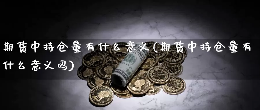 期货中持仓量有什么意义(期货中持仓量有什么意义吗)_https://www.chuangyunda.com_原油期货_第1张