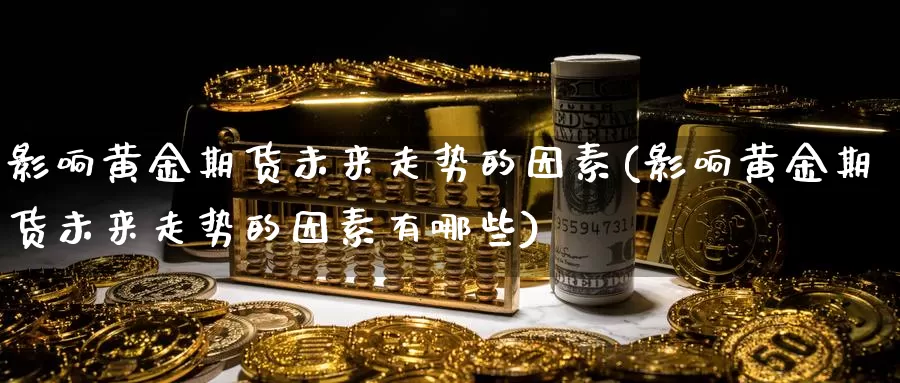 影响黄金期货未来走势的因素(影响黄金期货未来走势的因素有哪些)_https://www.chuangyunda.com_期货理财_第1张