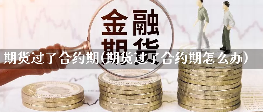 期货过了合约期(期货过了合约期怎么办)_https://www.chuangyunda.com_期货分类_第1张