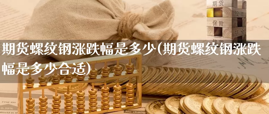 期货螺纹钢涨跌幅是多少(期货螺纹钢涨跌幅是多少合适)_https://www.chuangyunda.com_期货理财_第1张