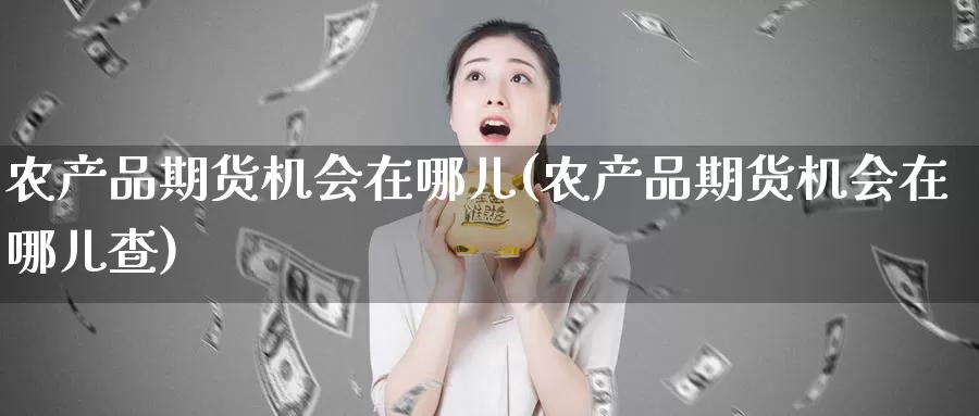 农产品期货机会在哪儿(农产品期货机会在哪儿查)_https://www.chuangyunda.com_期货理财_第1张