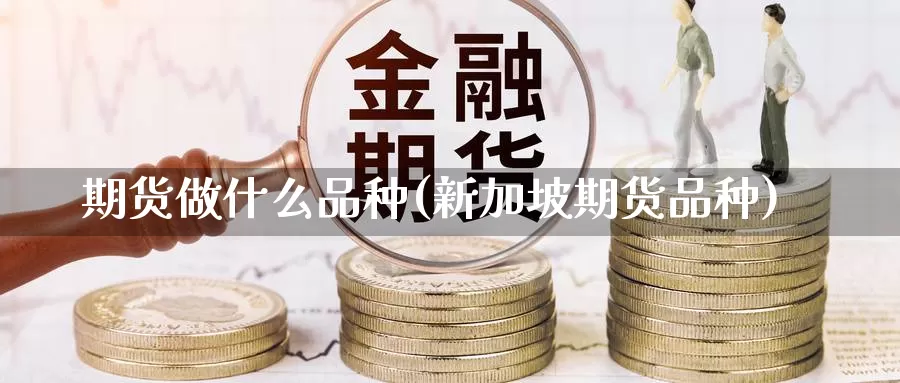 期货做什么品种(新加坡期货品种)_https://www.chuangyunda.com_期货入门_第1张