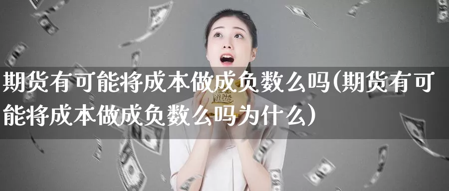 期货有可能将成本做成负数么吗(期货有可能将成本做成负数么吗为什么)_https://www.chuangyunda.com_期货理财_第1张