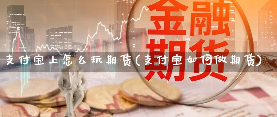 支付宝上怎么玩期货(支付宝如何做期货)_https://www.chuangyunda.com_黄金期货_第1张