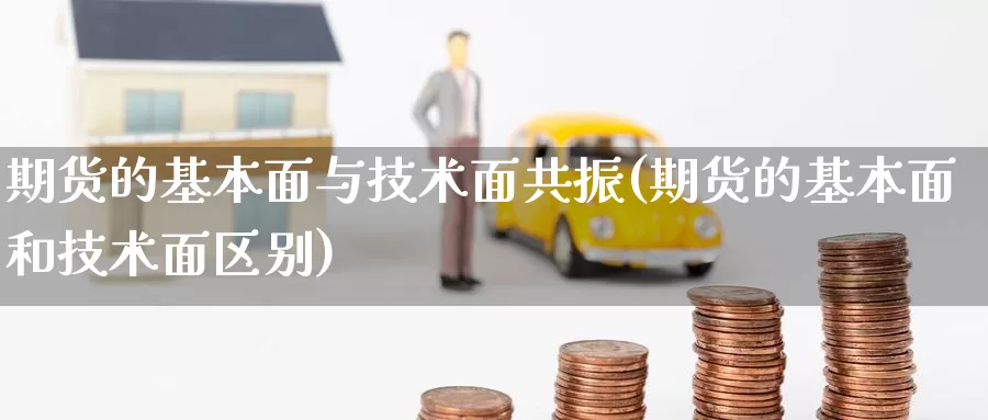 期货的基本面与技术面共振(期货的基本面和技术面区别)_https://www.chuangyunda.com_期货入门_第1张