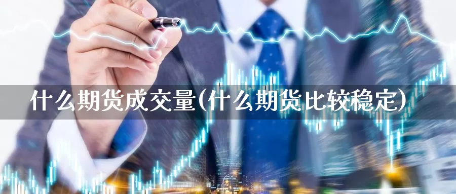 什么期货成交量(什么期货比较稳定)_https://www.chuangyunda.com_期货理财_第1张