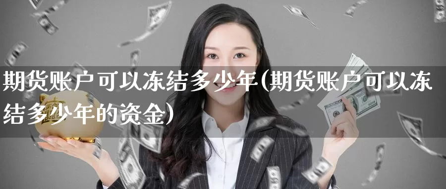 期货账户可以冻结多少年(期货账户可以冻结多少年的资金)_https://www.chuangyunda.com_期货技术_第1张