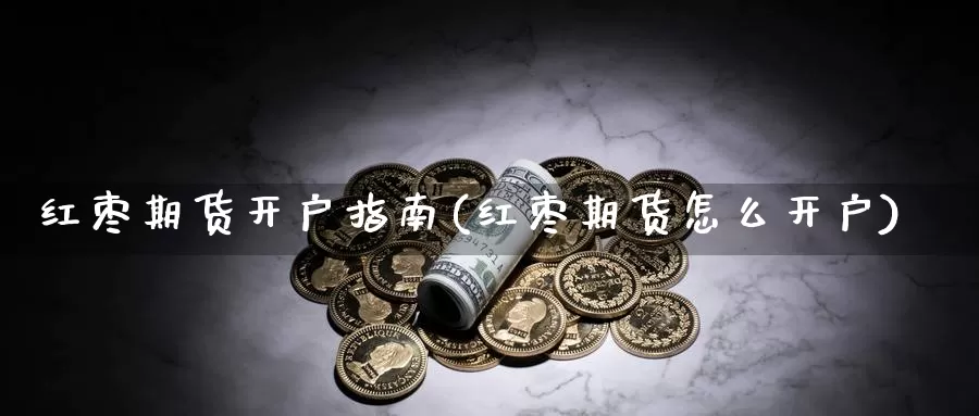 红枣期货开户指南(红枣期货怎么开户)_https://www.chuangyunda.com_期货入门_第1张