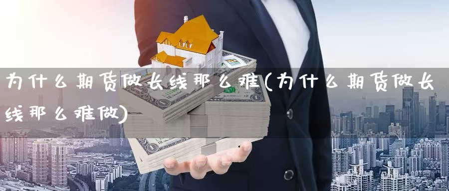 为什么期货做长线那么难(为什么期货做长线那么难做)_https://www.chuangyunda.com_期货技术_第1张