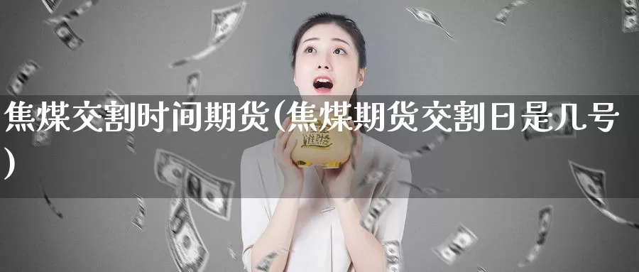 焦煤交割时间期货(焦煤期货交割日是几号)_https://www.chuangyunda.com_期货理财_第1张