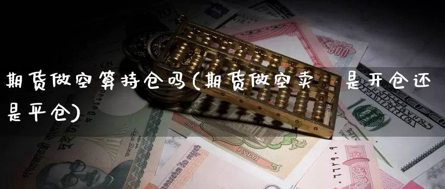 期货做空算持仓吗(期货做空卖岀是开仓还是平仓)_https://www.chuangyunda.com_期货入门_第1张