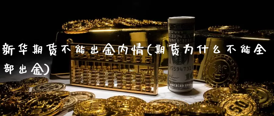 新华期货不能出金内情(期货为什么不能全部出金)_https://www.chuangyunda.com_纳指期货_第1张