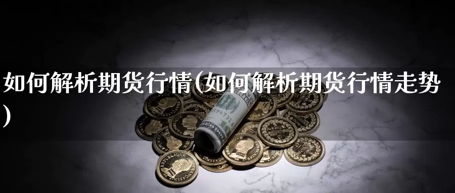 如何解析期货行情(如何解析期货行情走势)_https://www.chuangyunda.com_期货理财_第1张