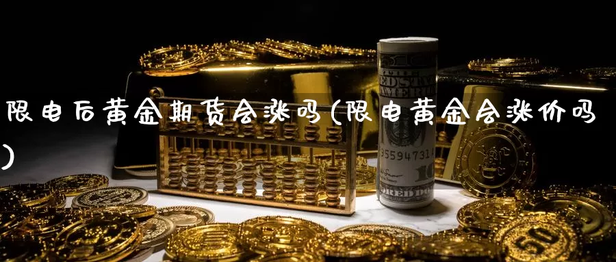 限电后黄金期货会涨吗(限电黄金会涨价吗)_https://www.chuangyunda.com_期货理财_第1张