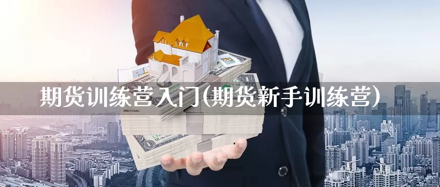 期货训练营入门(期货新手训练营)_https://www.chuangyunda.com_期货理财_第1张