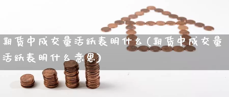 期货中成交量活跃表明什么(期货中成交量活跃表明什么意思)_https://www.chuangyunda.com_原油期货_第1张