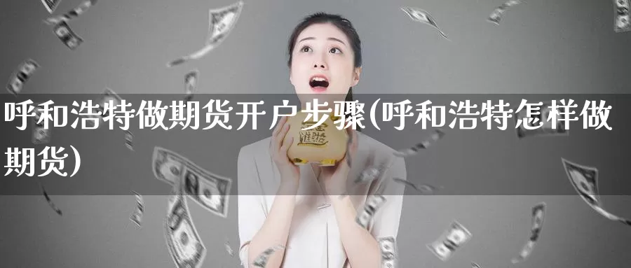 呼和浩特做期货开户步骤(呼和浩特怎样做期货)_https://www.chuangyunda.com_期货入门_第1张